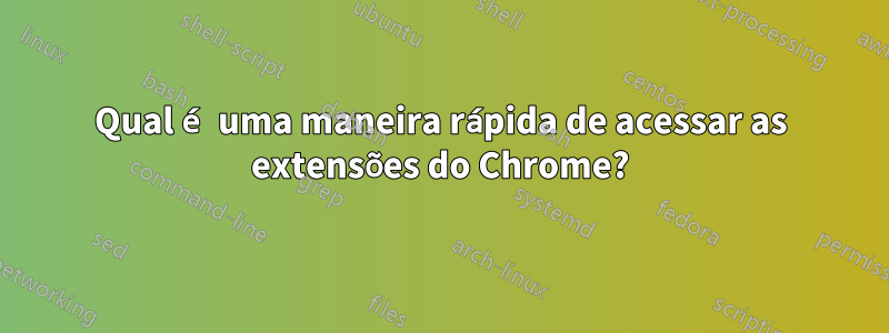 Qual é uma maneira rápida de acessar as extensões do Chrome?