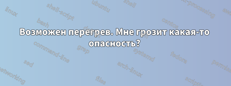 Возможен перегрев. Мне грозит какая-то опасность?