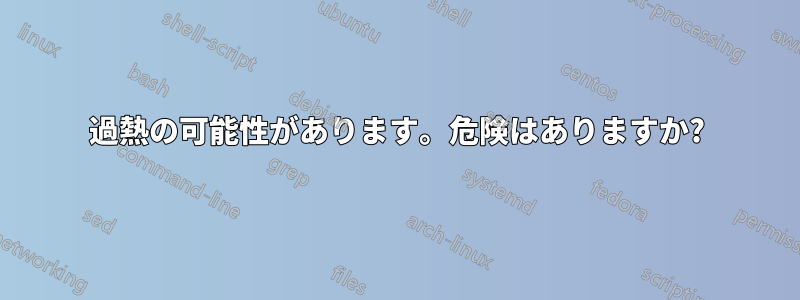 過熱の可能性があります。危険はありますか?