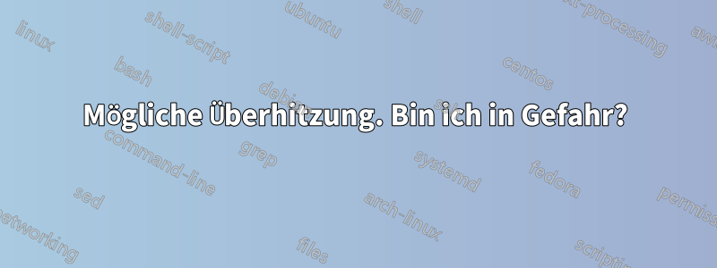 Mögliche Überhitzung. Bin ich in Gefahr?