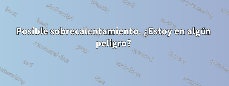 Posible sobrecalentamiento. ¿Estoy en algún peligro?