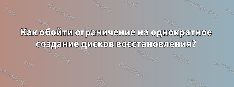 Как обойти ограничение на однократное создание дисков восстановления?