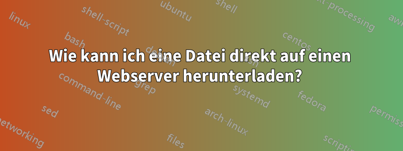 Wie kann ich eine Datei direkt auf einen Webserver herunterladen?