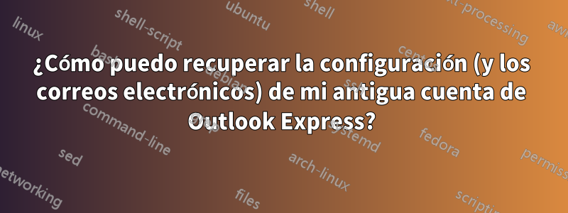 ¿Cómo puedo recuperar la configuración (y los correos electrónicos) de mi antigua cuenta de Outlook Express?