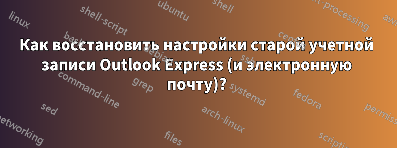 Как восстановить настройки старой учетной записи Outlook Express (и электронную почту)?