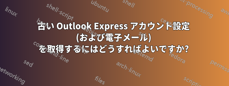 古い Outlook Express アカウント設定 (および電子メール) を取得するにはどうすればよいですか?