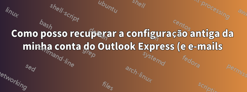 Como posso recuperar a configuração antiga da minha conta do Outlook Express (e e-mails)?