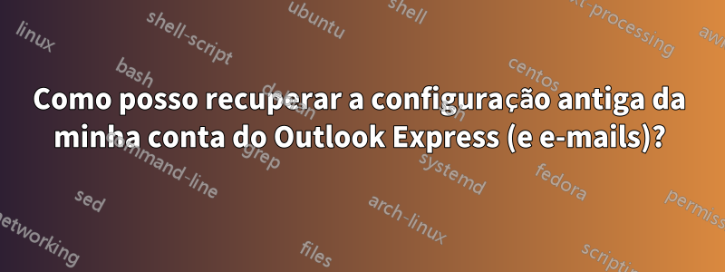 Como posso recuperar a configuração antiga da minha conta do Outlook Express (e e-mails)?