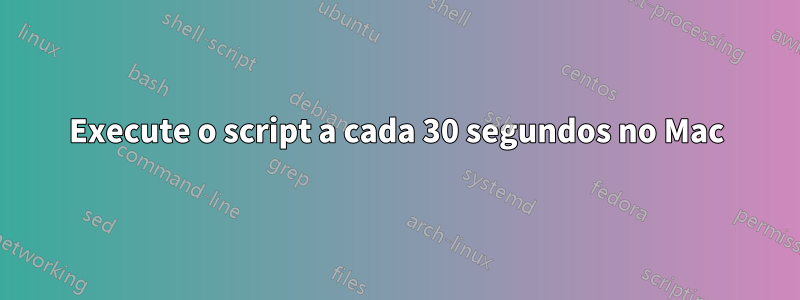 Execute o script a cada 30 segundos no Mac