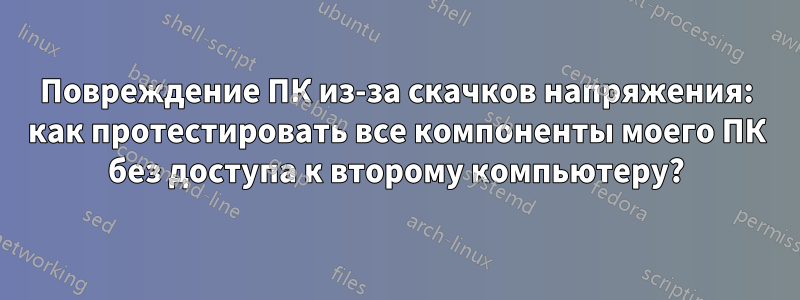 Повреждение ПК из-за скачков напряжения: как протестировать все компоненты моего ПК без доступа к второму компьютеру?