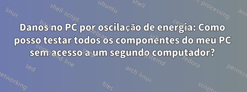 Danos no PC por oscilação de energia: Como posso testar todos os componentes do meu PC sem acesso a um segundo computador?