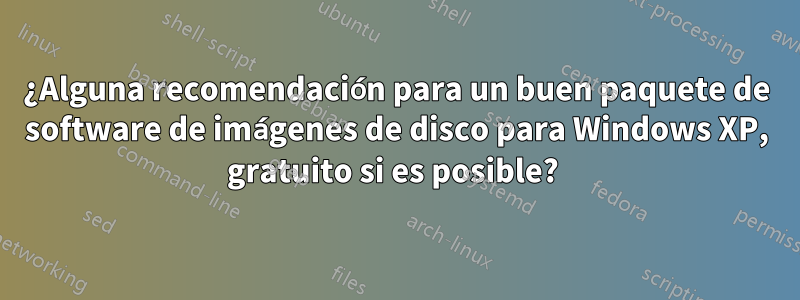 ¿Alguna recomendación para un buen paquete de software de imágenes de disco para Windows XP, gratuito si es posible? 