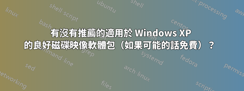 有沒有推薦的適用於 Windows XP 的良好磁碟映像軟體包（如果可能的話免費）？ 