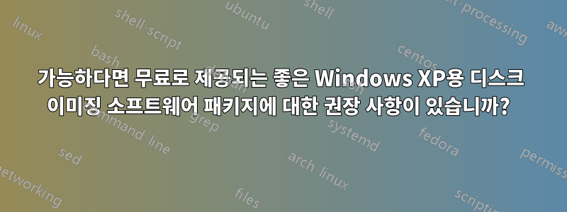 가능하다면 무료로 제공되는 좋은 Windows XP용 디스크 이미징 소프트웨어 패키지에 대한 권장 사항이 있습니까? 