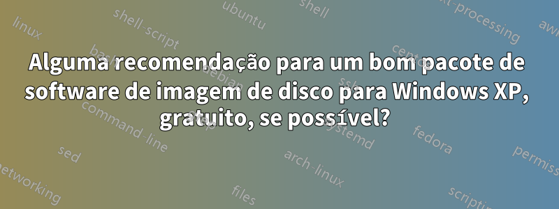 Alguma recomendação para um bom pacote de software de imagem de disco para Windows XP, gratuito, se possível? 