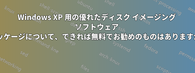 Windows XP 用の優れたディスク イメージング ソフトウェア パッケージについて、できれば無料でお勧めのものはありますか? 