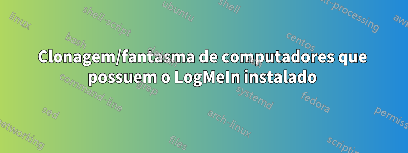 Clonagem/fantasma de computadores que possuem o LogMeIn instalado