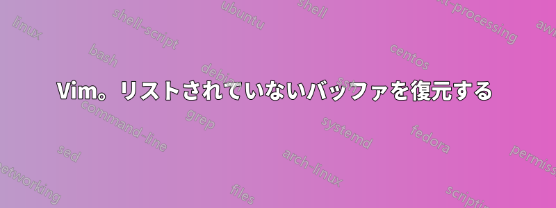 Vim。リストされていないバッファを復元する