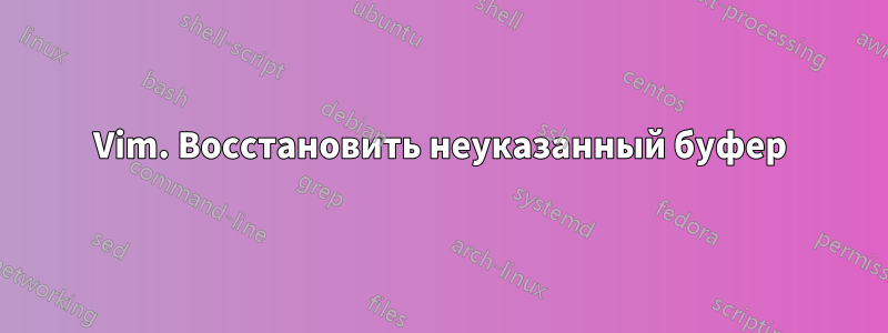 Vim. Восстановить неуказанный буфер