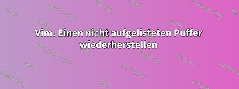 Vim. Einen nicht aufgelisteten Puffer wiederherstellen