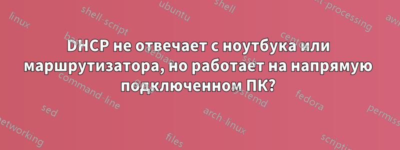 DHCP не отвечает с ноутбука или маршрутизатора, но работает на напрямую подключенном ПК?