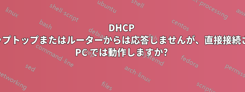 DHCP はラップトップまたはルーターからは応答しませんが、直接接続された PC では動作しますか?