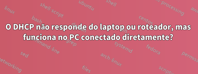 O DHCP não responde do laptop ou roteador, mas funciona no PC conectado diretamente?