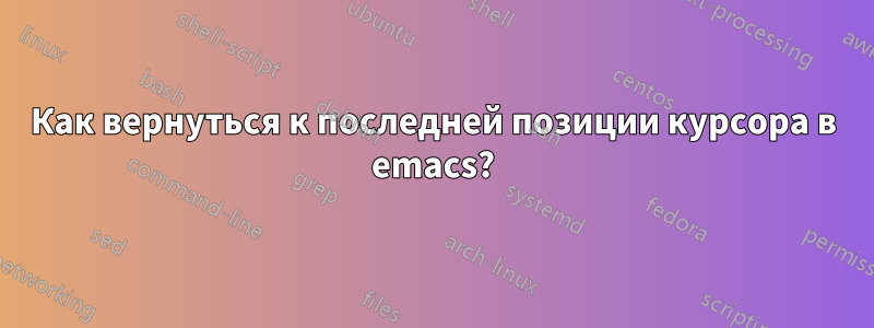 Как вернуться к последней позиции курсора в emacs?