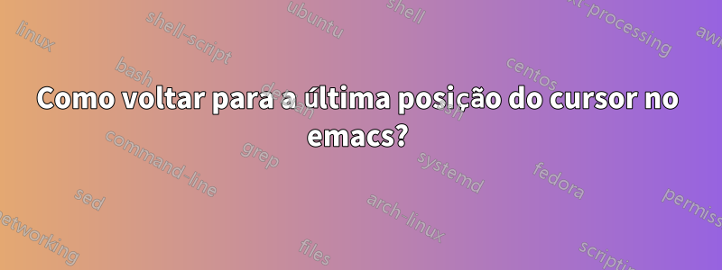 Como voltar para a última posição do cursor no emacs?