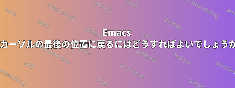 Emacs でカーソルの最後の位置に戻るにはどうすればよいでしょうか?