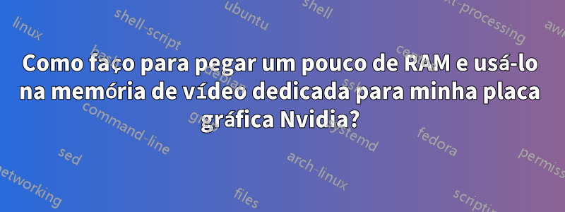 Como faço para pegar um pouco de RAM e usá-lo na memória de vídeo dedicada para minha placa gráfica Nvidia?