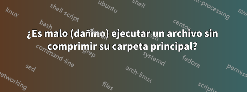 ¿Es malo (dañino) ejecutar un archivo sin comprimir su carpeta principal?