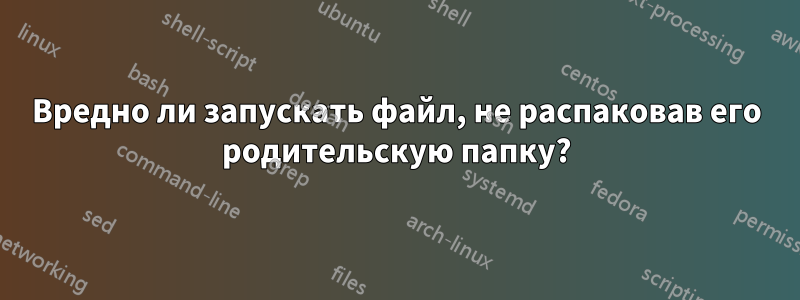 Вредно ли запускать файл, не распаковав его родительскую папку?