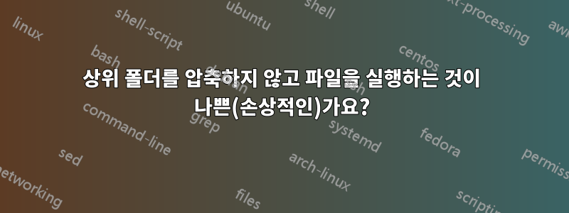 상위 폴더를 압축하지 않고 파일을 실행하는 것이 나쁜(손상적인)가요?