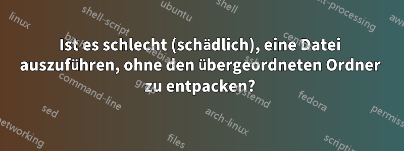 Ist es schlecht (schädlich), eine Datei auszuführen, ohne den übergeordneten Ordner zu entpacken?