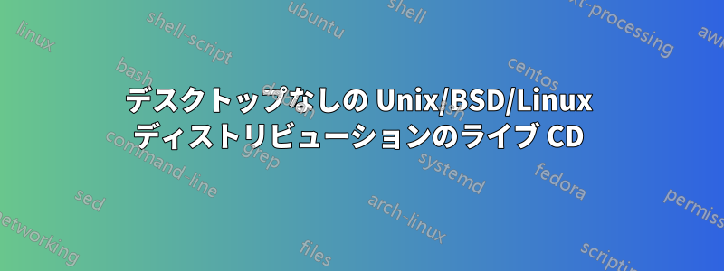 デスクトップなしの Unix/BSD/Linux ディストリビューションのライブ CD