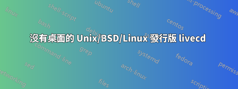 沒有桌面的 Unix/BSD/Linux 發行版 livecd