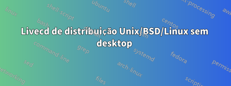 Livecd de distribuição Unix/BSD/Linux sem desktop