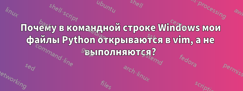 Почему в командной строке Windows мои файлы Python открываются в vim, а не выполняются?