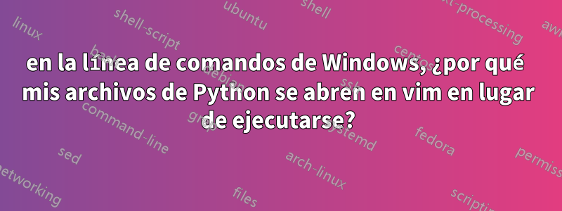 en la línea de comandos de Windows, ¿por qué mis archivos de Python se abren en vim en lugar de ejecutarse?