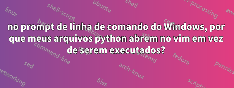 no prompt de linha de comando do Windows, por que meus arquivos python abrem no vim em vez de serem executados?