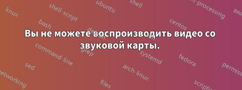 Вы не можете воспроизводить видео со звуковой карты.