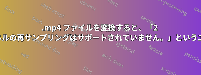 .mp4 ファイルを変換すると、「2 を超える入力チャンネルの再サンプリングはサポートされていません。」というエラーが発生します。