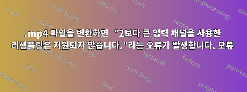 .mp4 파일을 변환하면 "2보다 큰 입력 채널을 사용한 리샘플링은 지원되지 않습니다."라는 오류가 발생합니다. 오류