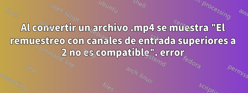 Al convertir un archivo .mp4 se muestra "El remuestreo con canales de entrada superiores a 2 no es compatible". error