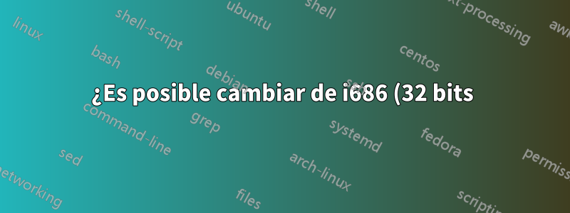 ¿Es posible cambiar de i686 (32 bits) a x86_64 Linux sin una reinstalación completa?