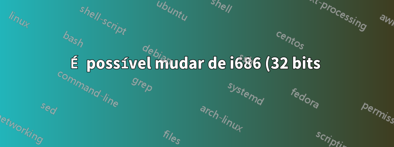 É possível mudar de i686 (32 bits) para x86_64 Linux sem uma reinstalação completa?