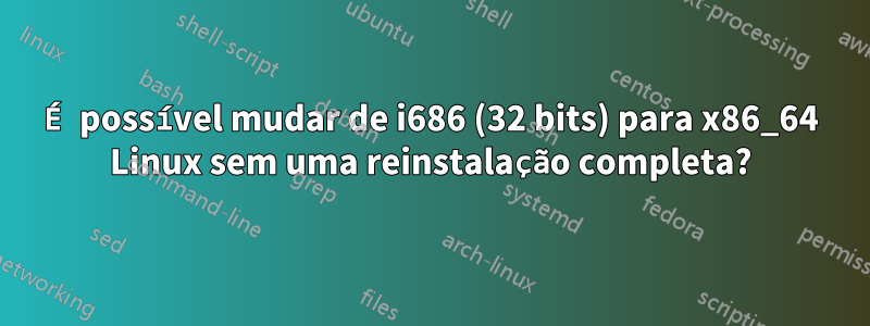 É possível mudar de i686 (32 bits) para x86_64 Linux sem uma reinstalação completa?