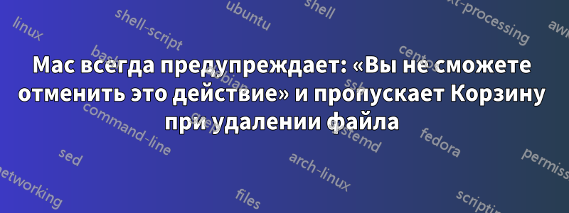 Mac всегда предупреждает: «Вы не сможете отменить это действие» и пропускает Корзину при удалении файла