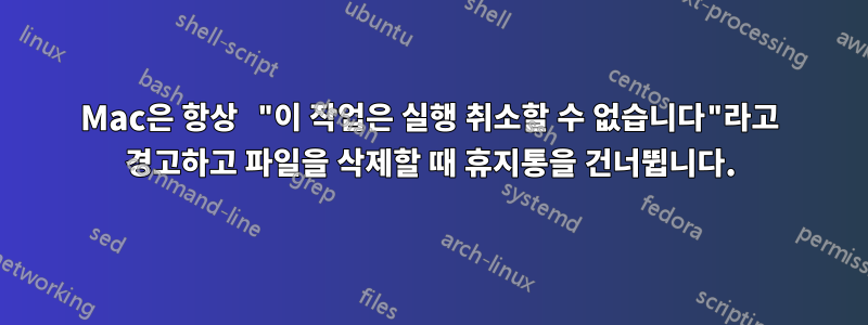 Mac은 항상 "이 작업은 실행 취소할 수 없습니다"라고 경고하고 파일을 삭제할 때 휴지통을 건너뜁니다.